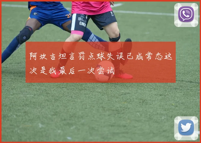 阿坎吉坦言罚点球失误已成常态这次是我最后一次尝试