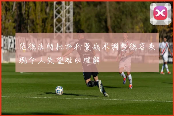 范德法特批评科曼战术调整德容表现令人失望难以理解
