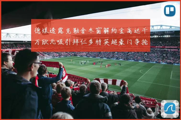 德媒透露克勒舍冬窗解约金高达千万欧元吸引拜仁多特英超豪门争抢