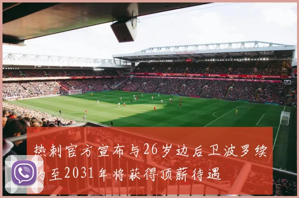热刺官方宣布与26岁边后卫波罗续约至2031年将获得顶薪待遇