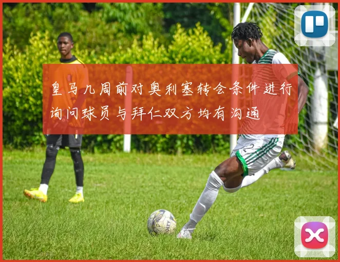 皇马几周前对奥利塞转会条件进行询问球员与拜仁双方均有沟通