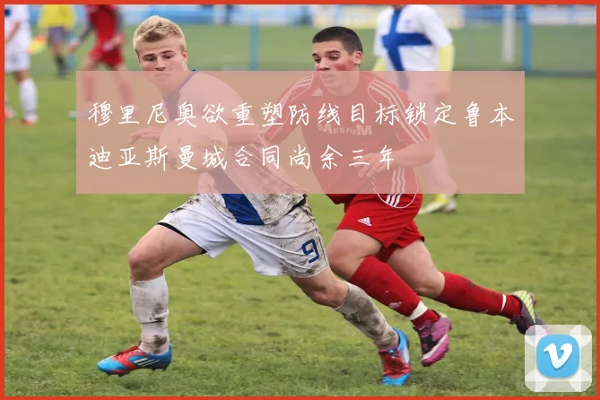 穆里尼奥欲重塑防线目标锁定鲁本迪亚斯曼城合同尚余三年