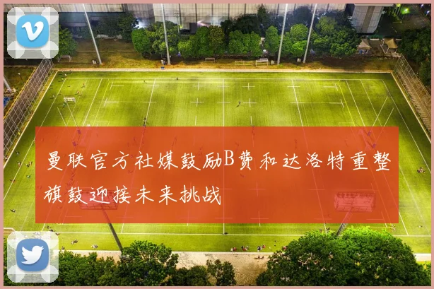 曼联官方社媒鼓励B费和达洛特重整旗鼓迎接未来挑战