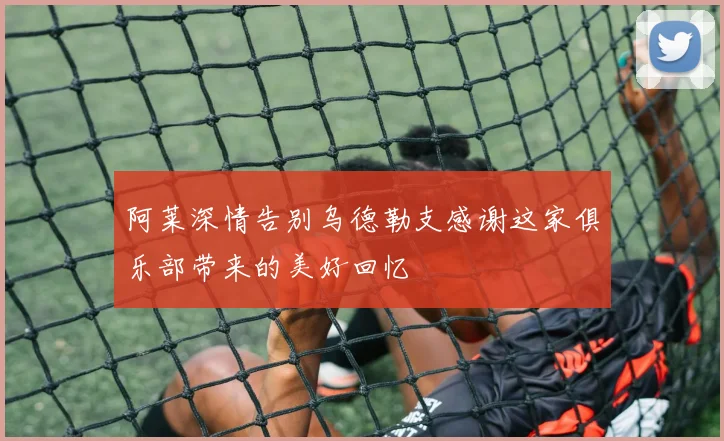 阿莱深情告别乌德勒支感谢这家俱乐部带来的美好回忆