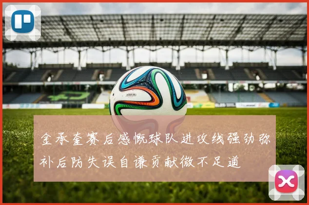 金承奎赛后感慨球队进攻线强劲弥补后防失误自谦贡献微不足道
