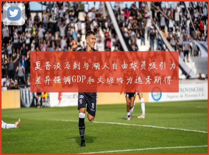 夏普谈马刺与湖人自由球员吸引力差异强调GDP和文班均为选秀所得