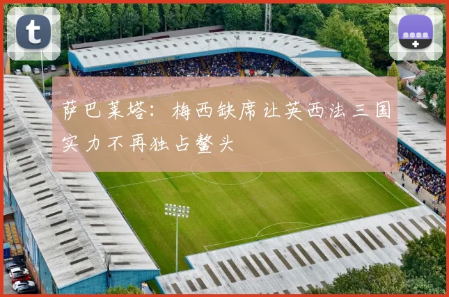 萨巴莱塔：梅西缺席让英西法三国实力不再独占鳌头