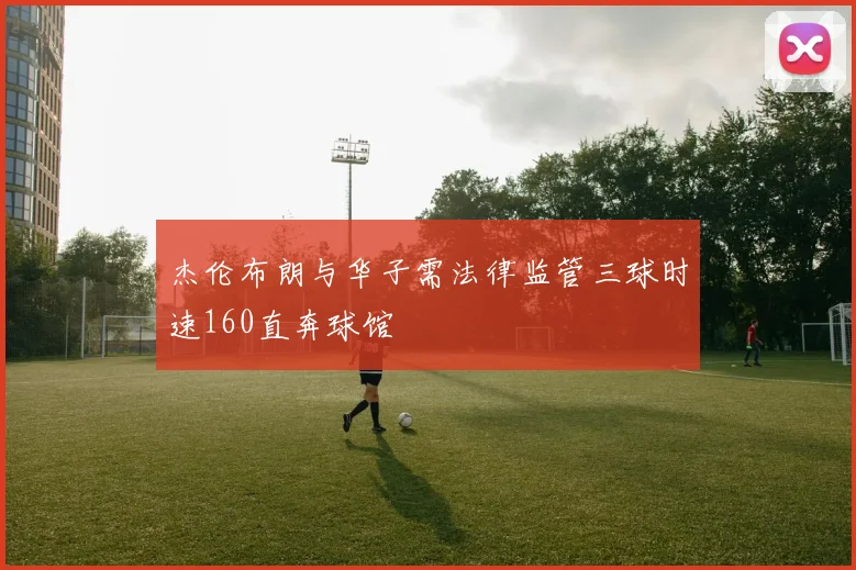 杰伦布朗与华子需法律监管三球时速160直奔球馆